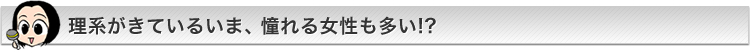 理系がきているいま、憧れる女性も多い!?