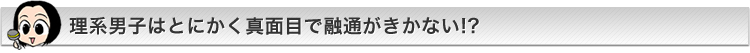 理系男子はとにかく真面目で融通がきかない!?